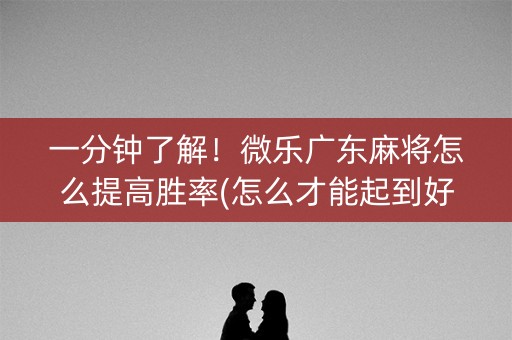 一分钟了解！微乐广东麻将怎么提高胜率(怎么才能起到好牌)