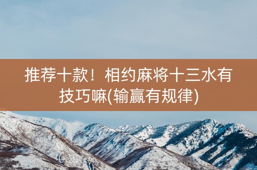 推荐十款！相约麻将十三水有技巧嘛(输赢有规律)