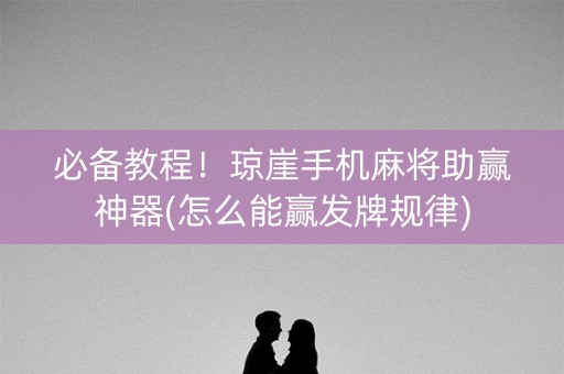必备教程！琼崖手机麻将助赢神器(怎么能赢发牌规律)