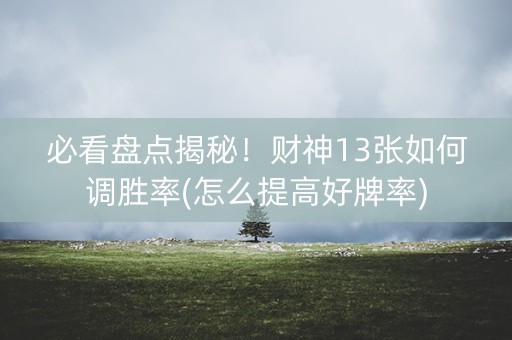 必看盘点揭秘！财神13张如何调胜率(怎么提高好牌率)