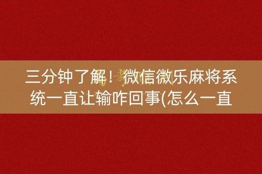 三分钟了解！微信微乐麻将系统一直让输咋回事(怎么一直赢)