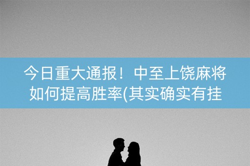 今日重大通报！中至上饶麻将如何提高胜率(其实确实有挂)