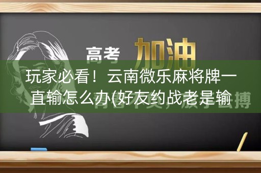 玩家必看！云南微乐麻将牌一直输怎么办(好友约战老是输)