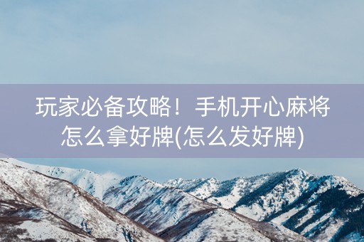玩家必备攻略！手机开心麻将怎么拿好牌(怎么发好牌)