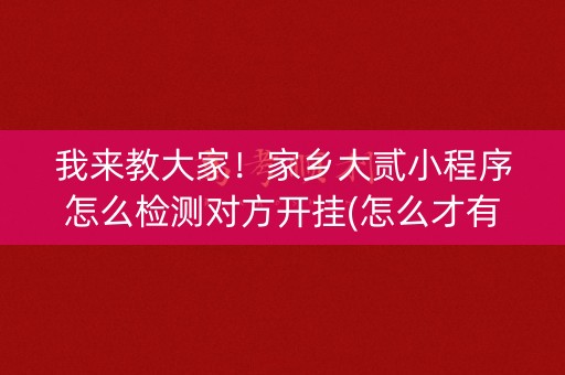 我来教大家！家乡大贰小程序怎么检测对方开挂(怎么才有赢的几率)