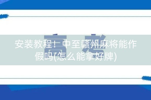 安装教程！中至赣州麻将能作假吗(怎么能拿好牌)