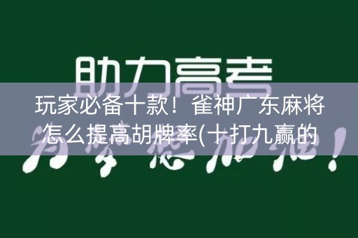玩家必备十款！雀神广东麻将怎么提高胡牌率(十打九赢的打法)