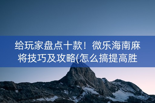 给玩家盘点十款！微乐海南麻将技巧及攻略(怎么搞提高胜率)