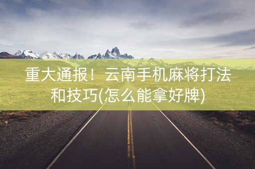 重大通报！云南手机麻将打法和技巧(怎么能拿好牌)