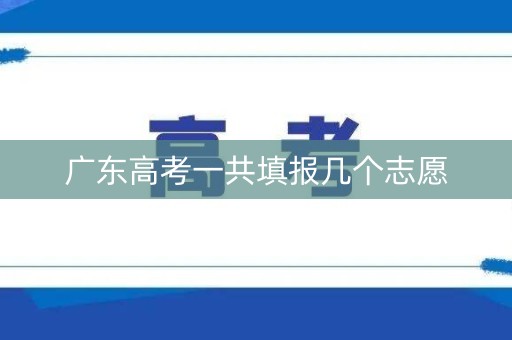 广东高考一共填报几个志愿 广东高考一共填报几个志愿