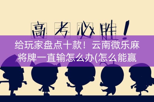 给玩家盘点十款！云南微乐麻将牌一直输怎么办(怎么能赢发牌规律)