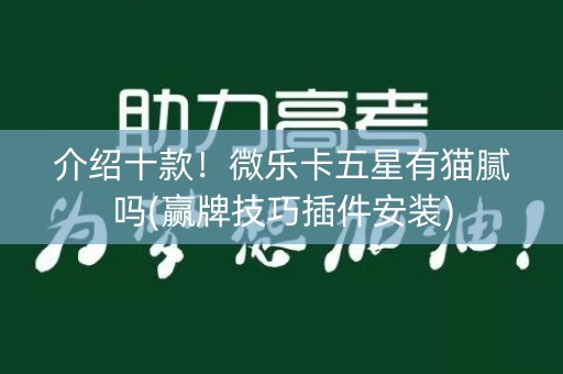 介绍十款！微乐卡五星有猫腻吗(赢牌技巧插件安装)