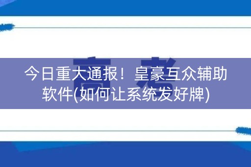 今日重大通报！皇豪互众辅助软件(如何让系统发好牌)