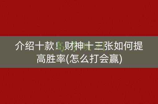 介绍十款！财神十三张如何提高胜率(怎么打会赢)