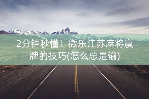 2分钟秒懂！微乐江苏麻将赢牌的技巧(怎么总是输)