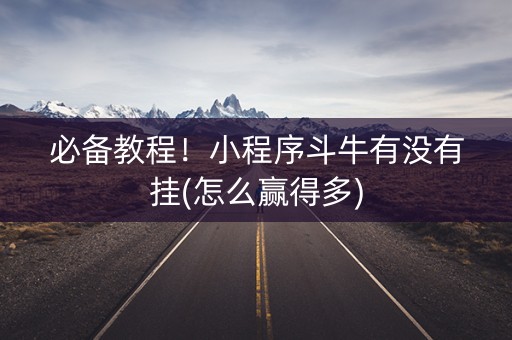 必备教程！小程序斗牛有没有挂(怎么赢得多)