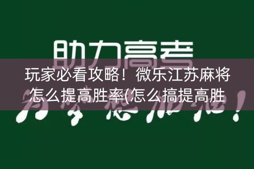 玩家必看攻略！微乐江苏麻将怎么提高胜率(怎么搞提高胜率)