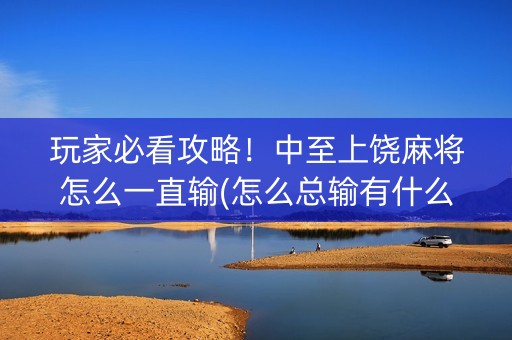 玩家必看攻略！中至上饶麻将怎么一直输(怎么总输有什么猫腻)