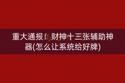 重大通报！财神十三张辅助神器(怎么让系统给好牌)