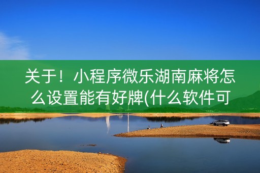 关于！小程序微乐湖南麻将怎么设置能有好牌(什么软件可以赢)