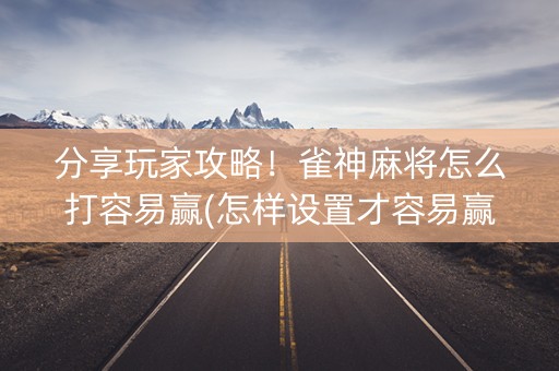 分享玩家攻略！雀神麻将怎么打容易赢(怎样设置才容易赢)