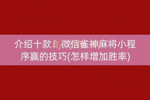 介绍十款！微信雀神麻将小程序赢的技巧(怎样增加胜率)