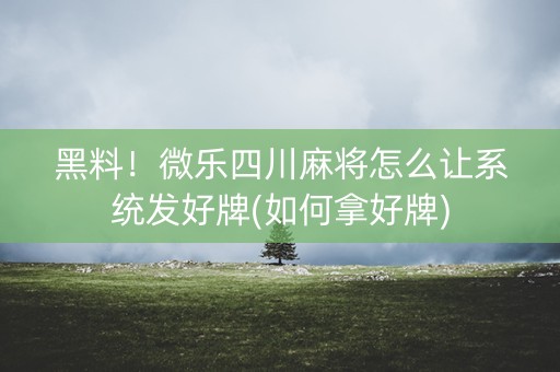 黑料！微乐四川麻将怎么让系统发好牌(如何拿好牌)