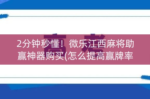2分钟秒懂！微乐江西麻将助赢神器购买(怎么提高赢牌率)