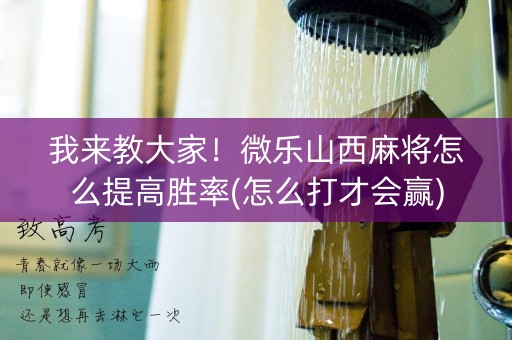 我来教大家！微乐山西麻将怎么提高胜率(怎么打才会赢)