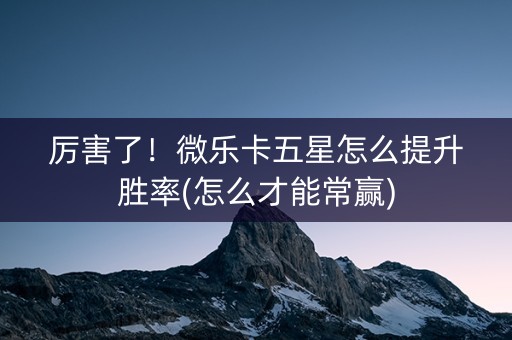厉害了！微乐卡五星怎么提升胜率(怎么才能常赢)
