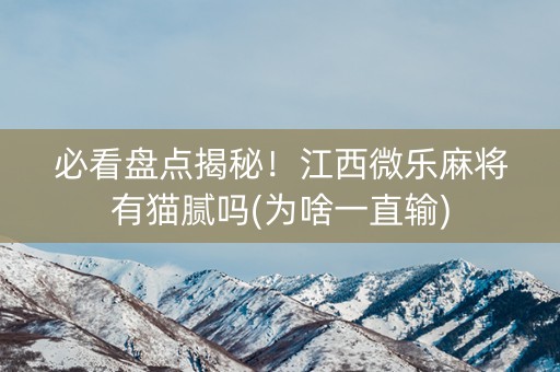 必看盘点揭秘！江西微乐麻将有猫腻吗(为啥一直输)