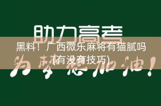 黑料！广西微乐麻将有猫腻吗(有没有技巧)