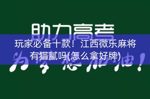 玩家必备十款！江西微乐麻将有猫腻吗(怎么拿好牌)