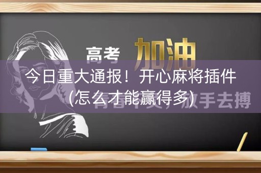 今日重大通报！开心麻将插件(怎么才能赢得多)