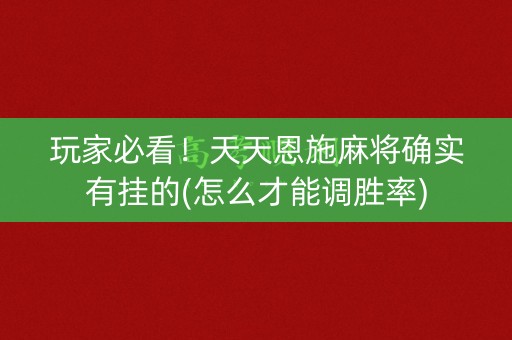 玩家必看！天天恩施麻将确实有挂的(怎么才能调胜率)
