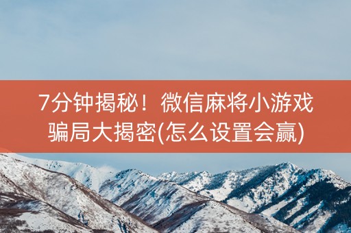 7分钟揭秘！微信麻将小游戏骗局大揭密(怎么设置会赢)