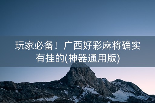 玩家必备！广西好彩麻将确实有挂的(神器通用版)