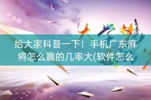 给大家科普一下！手机广东麻将怎么赢的几率大(软件怎么打赢)