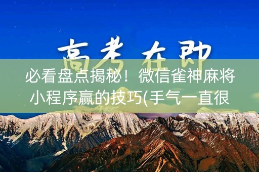 必看盘点揭秘！微信雀神麻将小程序赢的技巧(手气一直很差)