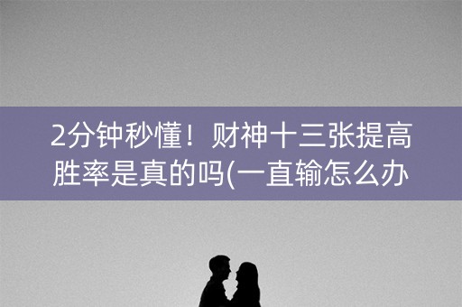 2分钟秒懂！财神十三张提高胜率是真的吗(一直输怎么办)