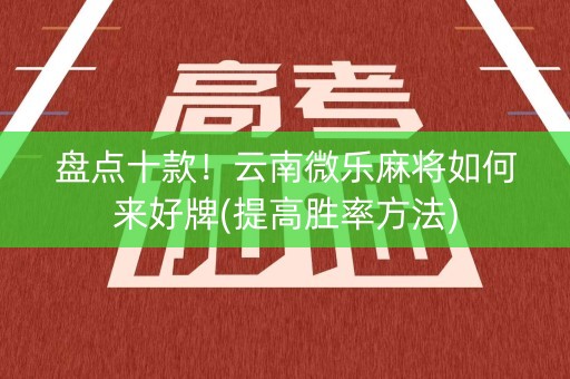 盘点十款！云南微乐麻将如何来好牌(提高胜率方法)