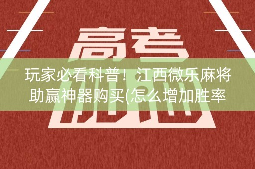 玩家必看科普！江西微乐麻将助赢神器购买(怎么增加胜率)