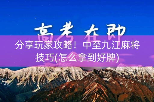 分享玩家攻略！中至九江麻将技巧(怎么拿到好牌)