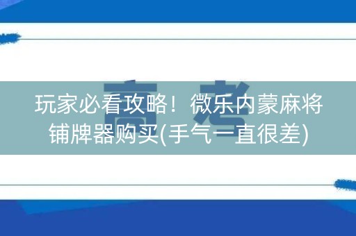 玩家必看攻略！微乐内蒙麻将铺牌器购买(手气一直很差)