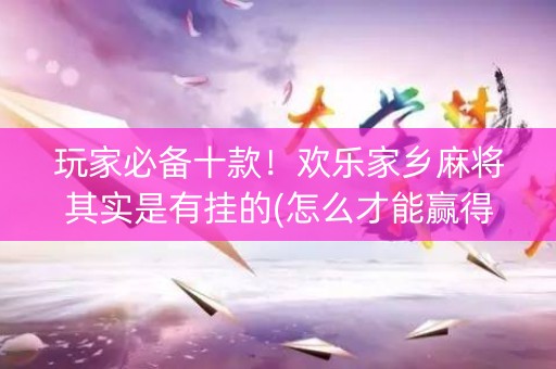 玩家必备十款！欢乐家乡麻将其实是有挂的(怎么才能赢得多)