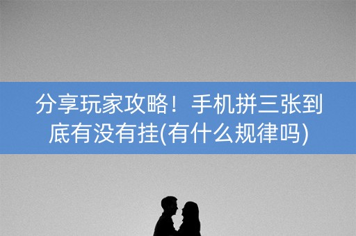 分享玩家攻略！手机拼三张到底有没有挂(有什么规律吗)