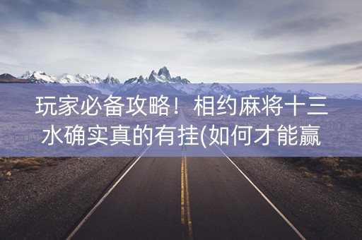 玩家必备攻略！相约麻将十三水确实真的有挂(如何才能赢)