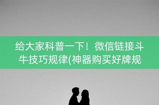 给大家科普一下！微信链接斗牛技巧规律(神器购买好牌规律)