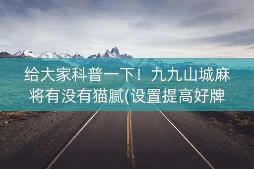 给大家科普一下！九九山城麻将有没有猫腻(设置提高好牌几率)