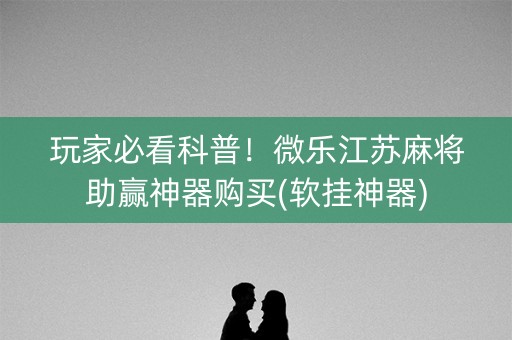 玩家必看科普！微乐江苏麻将助赢神器购买(软挂神器)